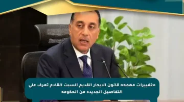 «تغييرات مهمة» قانون الإيجار القديم السبت القادم تعرف على التفاصيل الجديدة من الحكومة